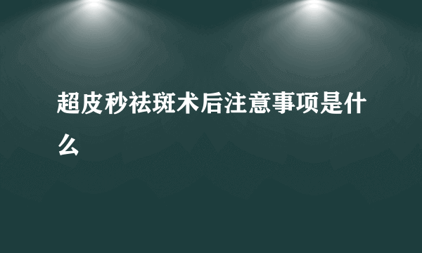 超皮秒祛斑术后注意事项是什么