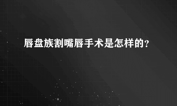 唇盘族割嘴唇手术是怎样的？