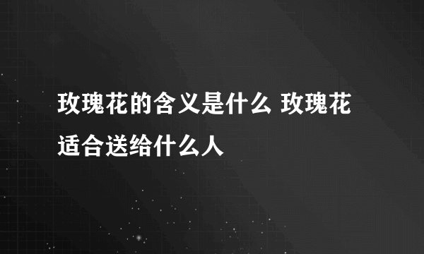 玫瑰花的含义是什么 玫瑰花适合送给什么人