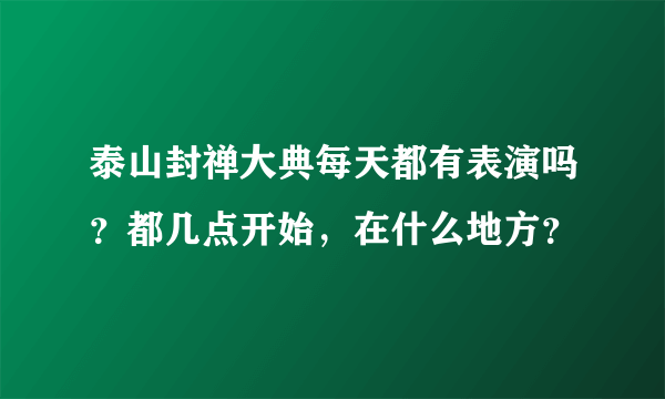 泰山封禅大典每天都有表演吗？都几点开始，在什么地方？