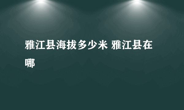 雅江县海拔多少米 雅江县在哪