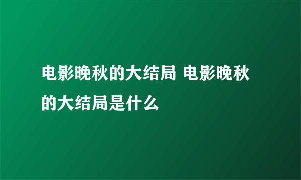 电影晚秋的大结局 电影晚秋的大结局是什么