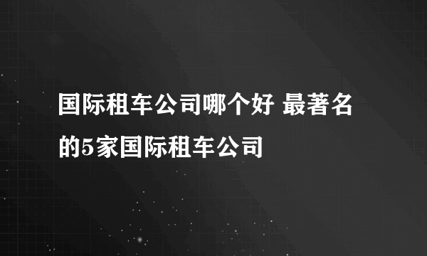 国际租车公司哪个好 最著名的5家国际租车公司