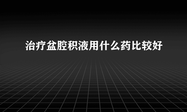 治疗盆腔积液用什么药比较好