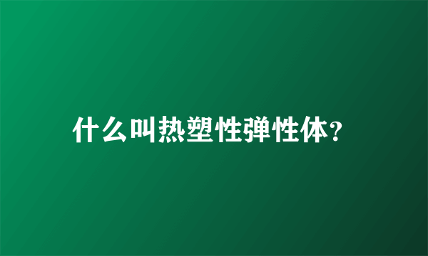 什么叫热塑性弹性体？