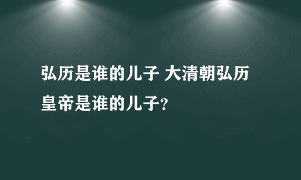 弘历是谁的儿子 大清朝弘历皇帝是谁的儿子？