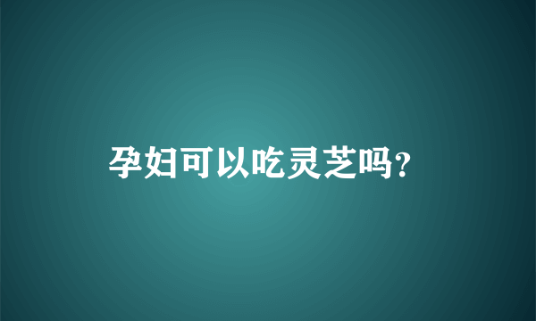 孕妇可以吃灵芝吗？