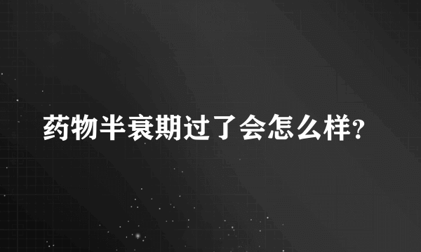 药物半衰期过了会怎么样？