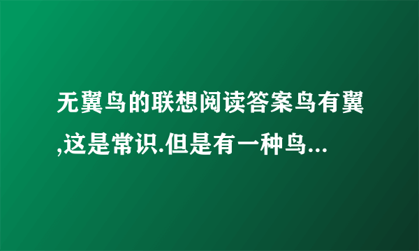 无翼鸟的联想阅读答案鸟有翼,这是常识.但是有一种鸟,却无翼.她端庄妩媚,能歌善啼,极讨人欢心.新西兰人爱之尤甚,将其命名