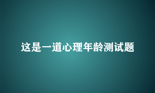 这是一道心理年龄测试题