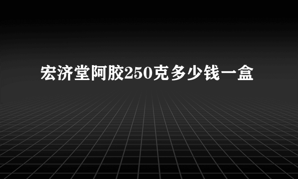 宏济堂阿胶250克多少钱一盒