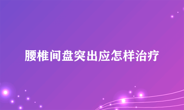 腰椎间盘突出应怎样治疗