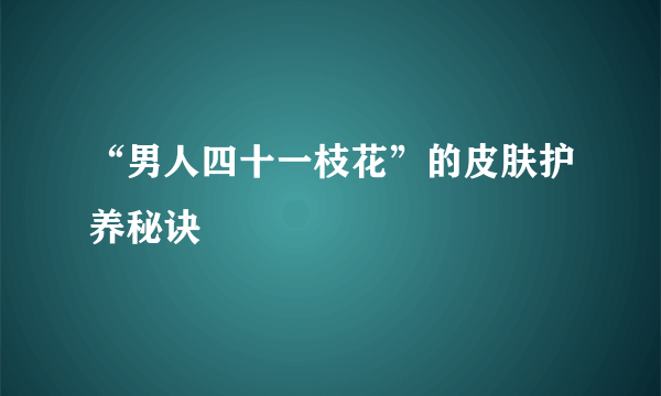 “男人四十一枝花”的皮肤护养秘诀