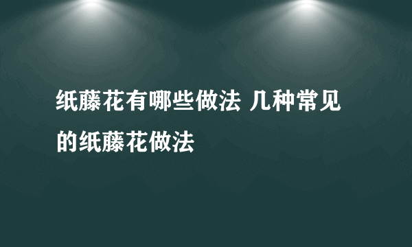 纸藤花有哪些做法 几种常见的纸藤花做法