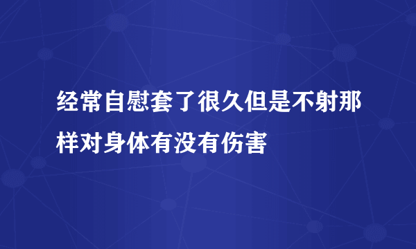 经常自慰套了很久但是不射那样对身体有没有伤害