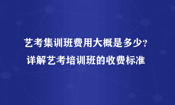 艺考集训班费用大概是多少？ 详解艺考培训班的收费标准