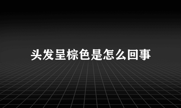 头发呈棕色是怎么回事