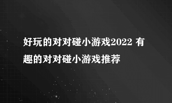 好玩的对对碰小游戏2022 有趣的对对碰小游戏推荐