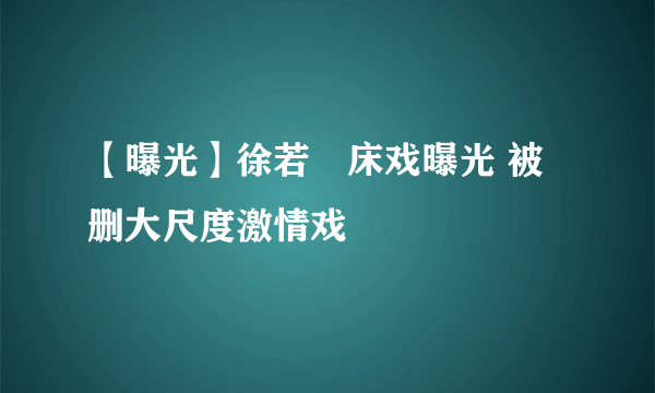 【曝光】徐若瑄床戏曝光 被删大尺度激情戏