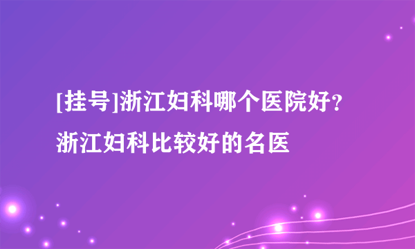 [挂号]浙江妇科哪个医院好？浙江妇科比较好的名医