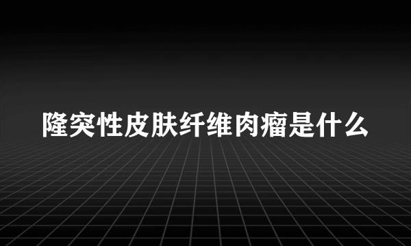 隆突性皮肤纤维肉瘤是什么