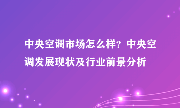 中央空调市场怎么样？中央空调发展现状及行业前景分析