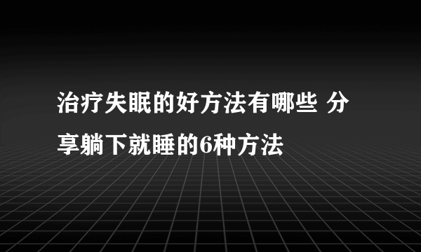 治疗失眠的好方法有哪些 分享躺下就睡的6种方法