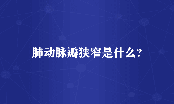 肺动脉瓣狭窄是什么?