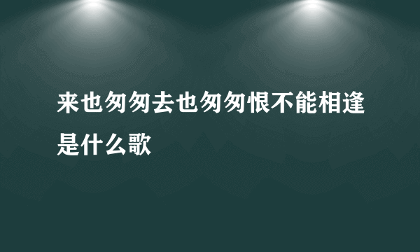 来也匆匆去也匆匆恨不能相逢是什么歌