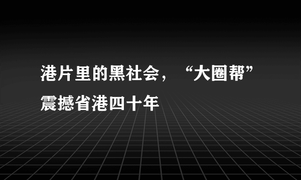 港片里的黑社会，“大圈帮”震撼省港四十年