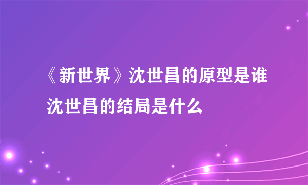 《新世界》沈世昌的原型是谁 沈世昌的结局是什么