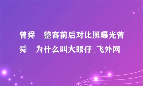 曾舜晞整容前后对比照曝光曾舜晞为什么叫大眼仔_飞外网