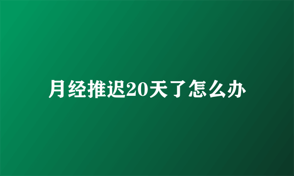 月经推迟20天了怎么办