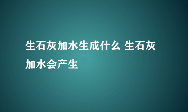 生石灰加水生成什么 生石灰加水会产生