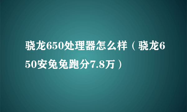 骁龙650处理器怎么样（骁龙650安兔兔跑分7.8万）