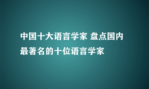 中国十大语言学家 盘点国内最著名的十位语言学家