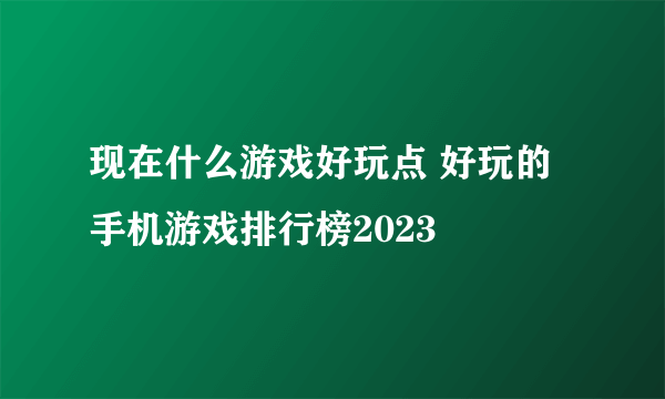 现在什么游戏好玩点 好玩的手机游戏排行榜2023