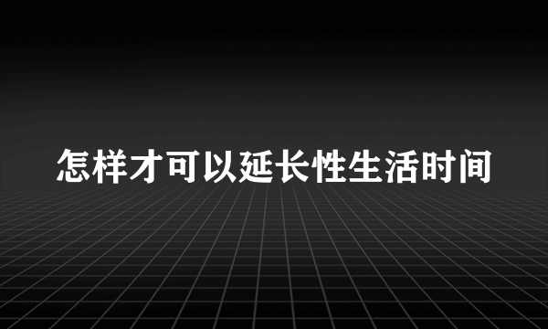 怎样才可以延长性生活时间