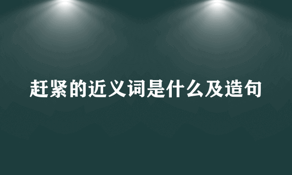 赶紧的近义词是什么及造句