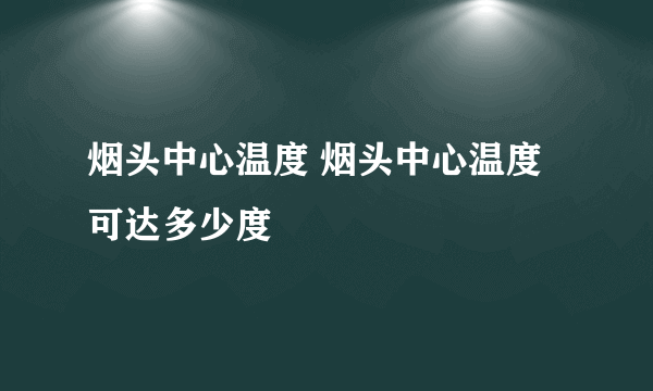 烟头中心温度 烟头中心温度可达多少度