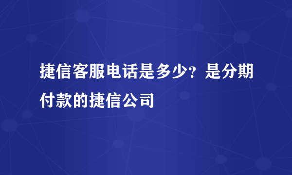 捷信客服电话是多少？是分期付款的捷信公司