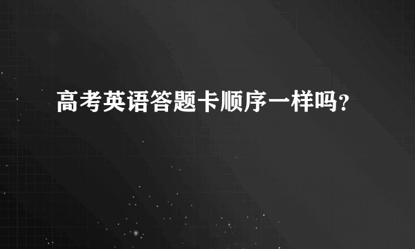 高考英语答题卡顺序一样吗？