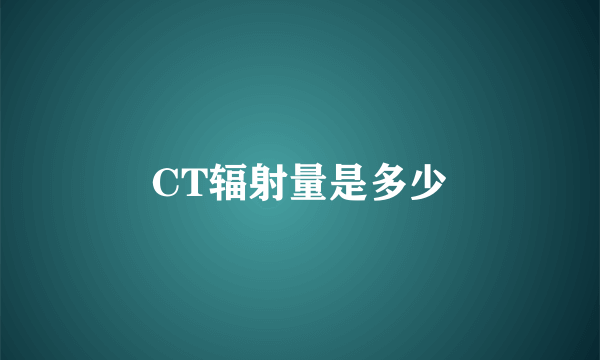 CT辐射量是多少