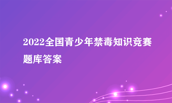 2022全国青少年禁毒知识竞赛题库答案