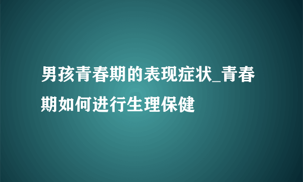 男孩青春期的表现症状_青春期如何进行生理保健