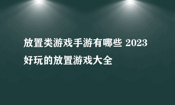 放置类游戏手游有哪些 2023好玩的放置游戏大全