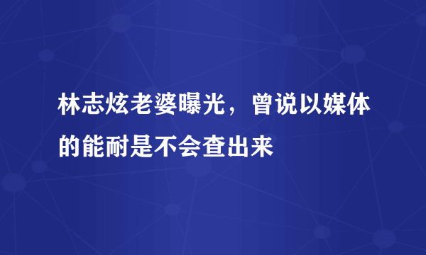 林志炫老婆曝光，曾说以媒体的能耐是不会查出来 