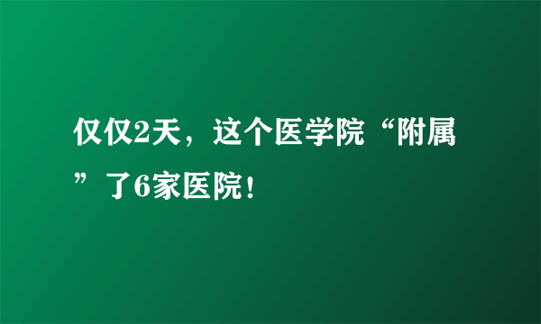 仅仅2天，这个医学院“附属”了6家医院！