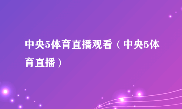 中央5体育直播观看（中央5体育直播）