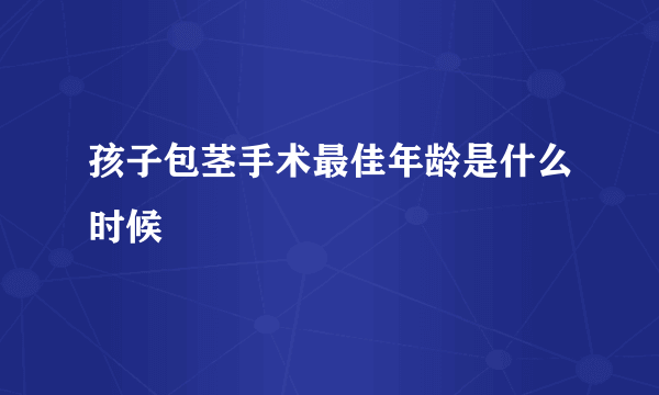 孩子包茎手术最佳年龄是什么时候